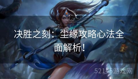 决胜之刻：尘缘攻略心法全面解析！