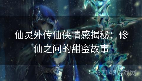 仙灵外传仙侠情感揭秘:修仙之间的甜蜜故事 仙灵外传仙侠情感揭秘:修仙之间的甜蜜故事