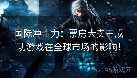 国际冲击力:票房大卖王成功游戏在全球市场的影响! 国际冲击力:票房大卖王成功游戏在全球市场的影响!