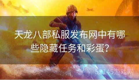 天龙八部私服发布网中有哪些隐藏任务和彩蛋? 天龙八部私服发布网中有哪些隐藏任务和彩蛋?