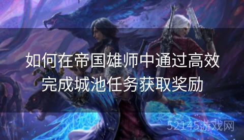 如何在帝国雄师中通过高效完成城池任务获取奖励 如何在帝国雄师中通过高效完成城池任务获取奖励