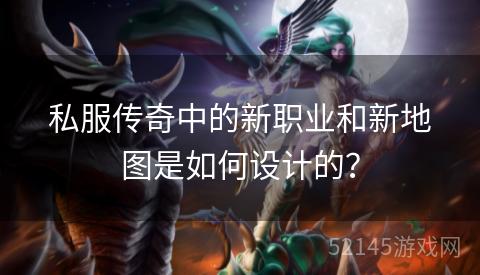 私服传奇中的新职业和新地图是如何设计的? 私服传奇中的新职业和新地图是如何设计的?