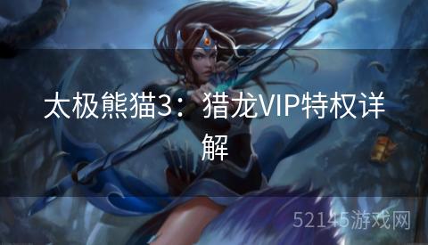 太极熊猫3:猎龙VIP特权详解 太极熊猫3:猎龙VIP特权详解