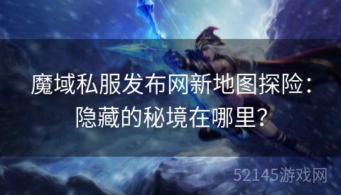 魔域私服发布网新地图探险:隐藏的秘境在哪里? 魔域私服发布网新地图探险:隐藏的秘境在哪里?