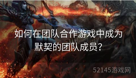 如何在团队合作游戏中成为默契的团队成员? 如何在团队合作游戏中成为默契的团队成员?
