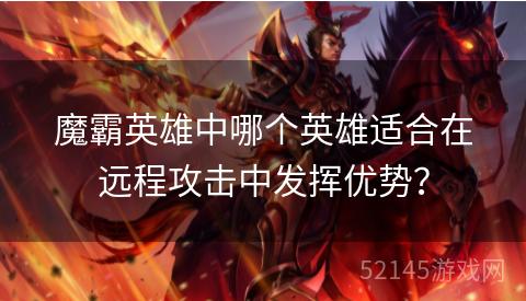 魔霸英雄中哪个英雄适合在远程攻击中发挥优势? 魔霸英雄中哪个英雄适合在远程攻击中发挥优势?