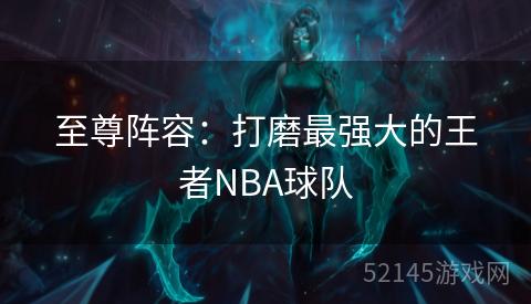 至尊阵容:打磨最强大的王者NBA球队 至尊阵容:打磨最强大的王者NBA球队