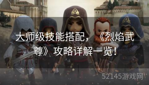 大师级技能搭配,《烈焰武尊》攻略详解一览! 大师级技能搭配,《烈焰武尊》攻略详解一览!