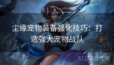 尘缘宠物装备强化技巧:打造强大宠物战队 尘缘宠物装备强化技巧:打造强大宠物战队