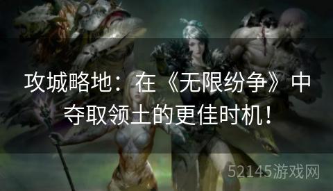 攻城略地:在《无限纷争》中夺取领土的更佳时机! 攻城略地:在《无限纷争》中夺取领土的更佳时机!