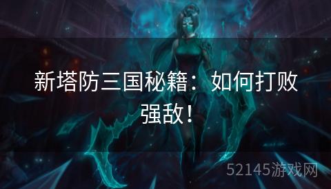 新塔防三国秘籍:如何打败强敌! 新塔防三国秘籍:如何打败强敌!