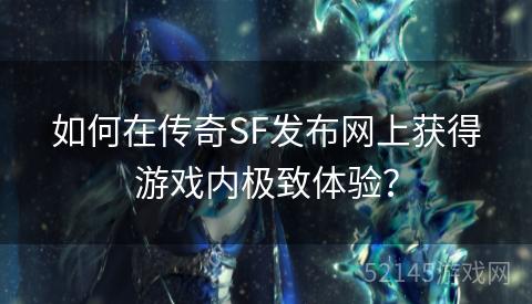 如何在传奇SF发布网上获得游戏内极致体验? 如何在传奇SF发布网上获得游戏内极致体验?