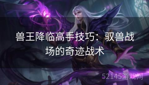 兽王降临高手技巧：驭兽战场的奇迹战术