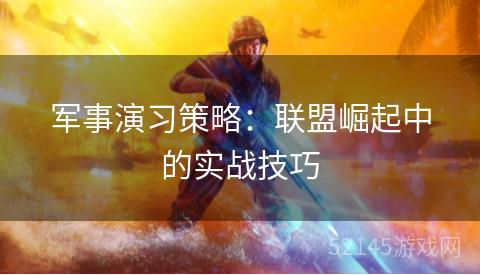 军事演习策略:联盟崛起中的实战技巧 军事演习策略:联盟崛起中的实战技巧