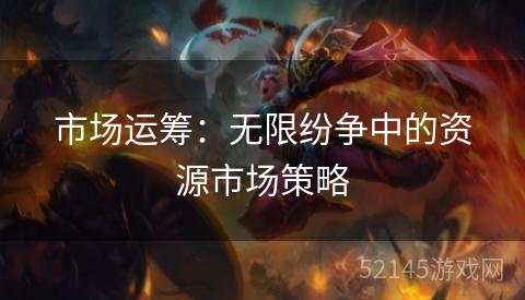 市场运筹:无限纷争中的资源市场策略 市场运筹:无限纷争中的资源市场策略
