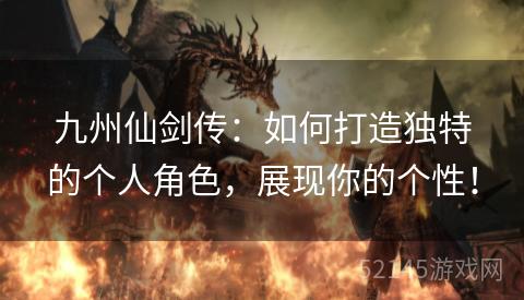 九州仙剑传:如何打造独特的个人角色,展现你的个性! 九州仙剑传:如何打造独特的个人角色,展现你的个性!