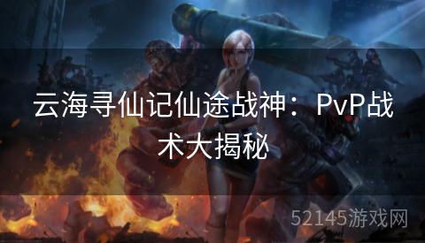 云海寻仙记仙途战神:PvP战术大揭秘 云海寻仙记仙途战神:PvP战术大揭秘