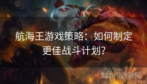 航海王游戏策略:如何制定更佳战斗计划? 航海王游戏策略:如何制定更佳战斗计划?