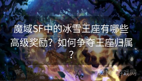 魔域SF中的冰雪王座有哪些高级奖励?如何争夺王座归属? 魔域SF中的冰雪王座有哪些高级奖励?如何争夺王座归属?