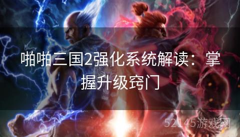 啪啪三国2强化系统解读:掌握升级窍门 啪啪三国2强化系统解读:掌握升级窍门
