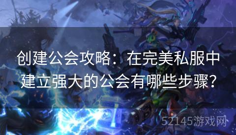 创建公会攻略:在完美私服中建立强大的公会有哪些步骤? 创建公会攻略:在完美私服中建立强大的公会有哪些步骤?