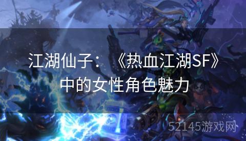 江湖仙子:《热血江湖SF》中的女性角色魅力 江湖仙子:《热血江湖SF》中的女性角色魅力
