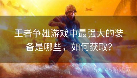 王者争雄游戏中最强大的装备是哪些,如何获取? 王者争雄游戏中最强大的装备是哪些,如何获取?