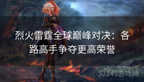 烈火雷霆全球巅峰对决:各路高手争夺更高荣誉 烈火雷霆全球巅峰对决:各路高手争夺更高荣誉