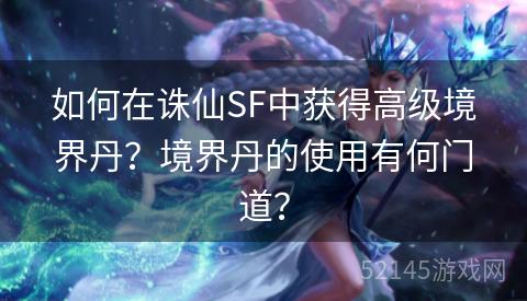如何在诛仙SF中获得高级境界丹?境界丹的使用有何门道? 如何在诛仙SF中获得高级境界丹?境界丹的使用有何门道?