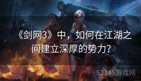 《剑网3》中,如何在江湖之间建立深厚的势力? 《剑网3》中,如何在江湖之间建立深厚的势力?