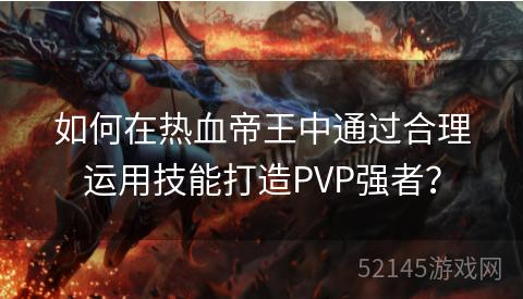 如何在热血帝王中通过合理运用技能打造PVP强者? 如何在热血帝王中通过合理运用技能打造PVP强者?