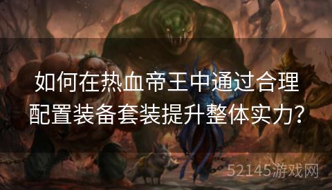 如何在热血帝王中通过合理配置装备套装提升整体实力？