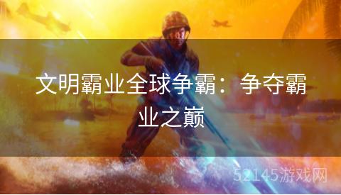 文明霸业全球争霸:争夺霸业之巅 文明霸业全球争霸:争夺霸业之巅