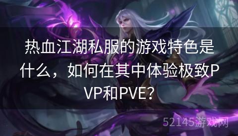 热血江湖私服的游戏特色是什么,如何在其中体验极致PVP和PVE? 热血江湖私服的游戏特色是什么,如何在其中体验极致PVP和PVE?