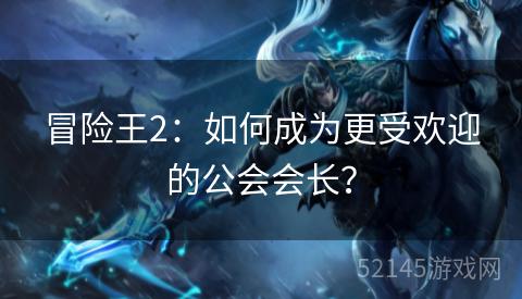 冒险王2:如何成为更受欢迎的公会会长? 冒险王2:如何成为更受欢迎的公会会长?
