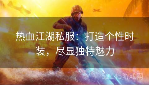 热血江湖私服:打造个性时装,尽显独特魅力 热血江湖私服:打造个性时装,尽显独特魅力