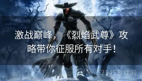 激战巅峰,《烈焰武尊》攻略带你征服所有对手! 激战巅峰,《烈焰武尊》攻略带你征服所有对手!