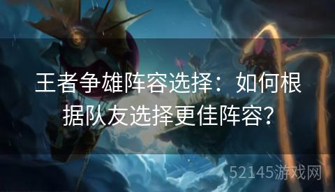 王者争雄阵容选择:如何根据队友选择更佳阵容? 王者争雄阵容选择:如何根据队友选择更佳阵容?