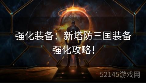 强化装备：新塔防三国装备强化攻略！