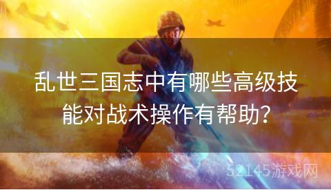 乱世三国志中有哪些高级技能对战术操作有帮助? 乱世三国志中有哪些高级技能对战术操作有帮助?