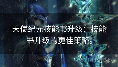 天使纪元技能书升级:技能书升级的更佳策略。 天使纪元技能书升级:技能书升级的更佳策略。