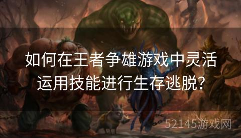 如何在王者争雄游戏中灵活运用技能进行生存逃脱? 如何在王者争雄游戏中灵活运用技能进行生存逃脱?