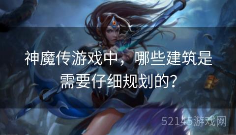 神魔传游戏中,哪些建筑是需要仔细规划的? 神魔传游戏中,哪些建筑是需要仔细规划的?