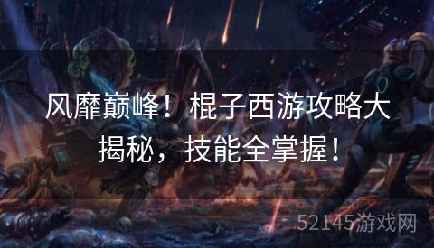 风靡巅峰！棍子西游攻略大揭秘，技能全掌握！