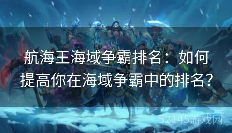 航海王海域争霸排名:如何提高你在海域争霸中的排名? 航海王海域争霸排名:如何提高你在海域争霸中的排名?