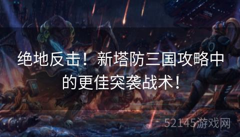 绝地反击!新塔防三国攻略中的更佳突袭战术! 绝地反击!新塔防三国攻略中的更佳突袭战术!