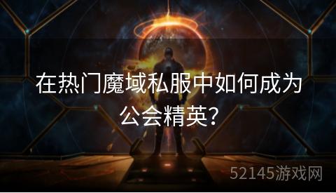在热门魔域私服中如何成为公会精英? 在热门魔域私服中如何成为公会精英?