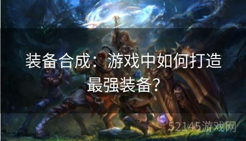 装备合成:游戏中如何打造最强装备? 装备合成:游戏中如何打造最强装备?