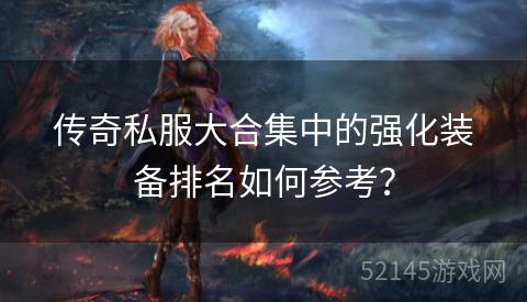 传奇私服大合集中的强化装备排名如何参考? 传奇私服大合集中的强化装备排名如何参考?