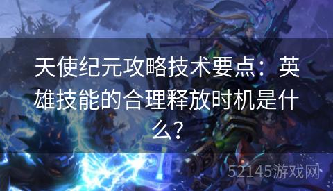 天使纪元攻略技术要点:英雄技能的合理释放时机是什么? 天使纪元攻略技术要点:英雄技能的合理释放时机是什么?
